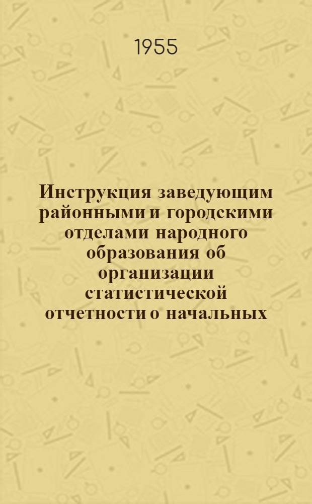 Инструкция заведующим районными и городскими отделами народного образования об организации статистической отчетности о начальных, семилетних и средних школах, школах рабочей и сельской молодежи на начало 1955/56 учебного года, о детских площадках за сезон 1955 года, о детских садах на 1 октября, об обучении неграмотных и малограмотных и устройстве детей, оставшихся без попечения родителей (к формам отчетности ОШ-1, РИК-76-А, РИК-76-Б) [и др.]