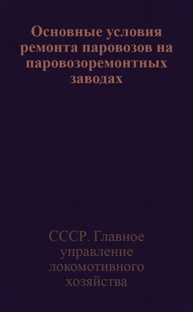Основные условия ремонта паровозов на паровозоремонтных заводах : Утв. 28/VII 1956 г.