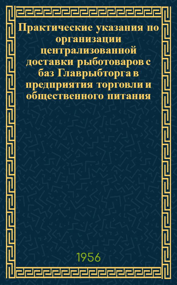 Практические указания по организации централизованной доставки рыботоваров с баз Главрыбторга в предприятия торговли и общественного питания : Утв. 24/V 1956 г.