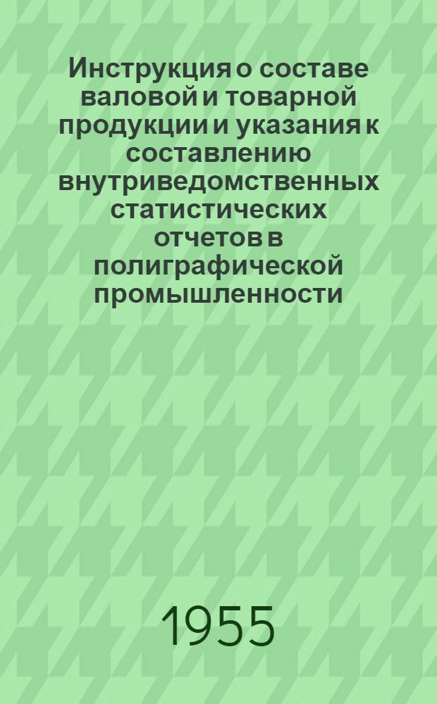 Инструкция о составе валовой и товарной продукции и указания к составлению внутриведомственных статистических отчетов в полиграфической промышленности : Утв. 6/IX 1955 г