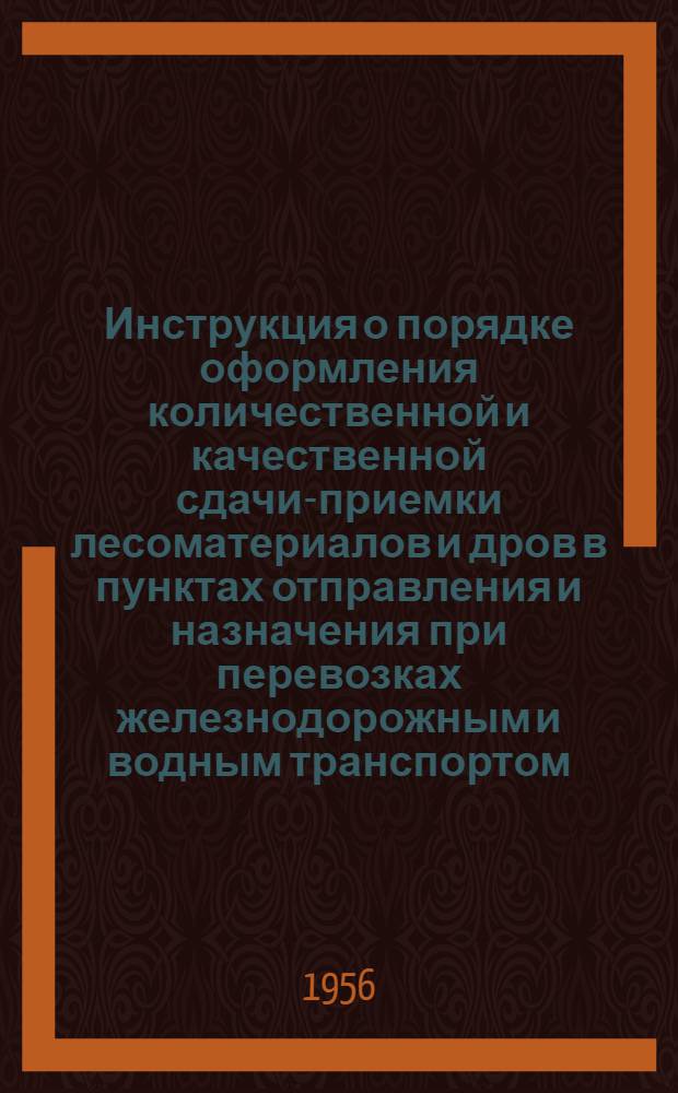 Инструкция о порядке оформления количественной и качественной сдачи-приемки лесоматериалов и дров в пунктах отправления и назначения при перевозках железнодорожным и водным транспортом : Утв. 20/XI 1956 г.