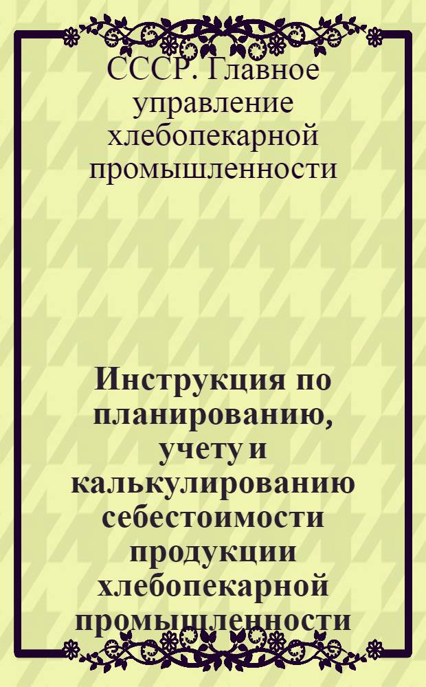 Инструкция по планированию, учету и калькулированию себестоимости продукции хлебопекарной промышленности : Утв. 6/X 1955 г