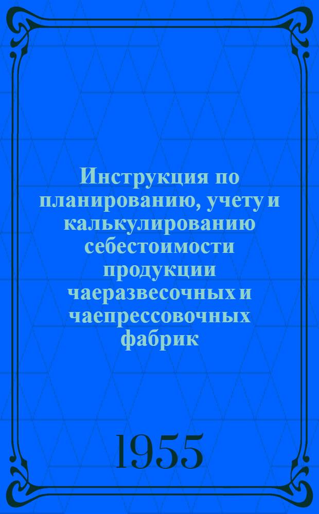 Инструкция по планированию, учету и калькулированию себестоимости продукции чаеразвесочных и чаепрессовочных фабрик : Утв. 6/IX 1955 г