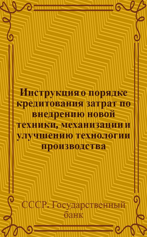 Инструкция о порядке кредитования затрат по внедрению новой техники, механизации и улучшению технологии производства, рационализации и интенсификации производственных процессов. № 11. 26 июля 1955 г.