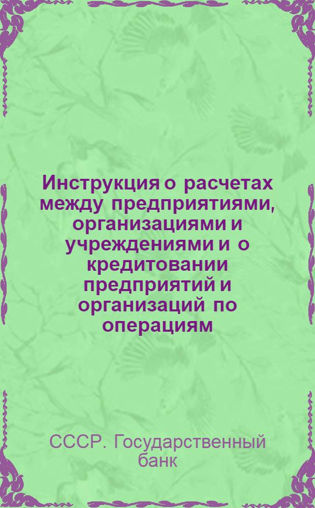 Инструкция о расчетах между предприятиями, организациями и учреждениями и о кредитовании предприятий и организаций по операциям, связанным с расчетами : № 5. 10/III 1955 г