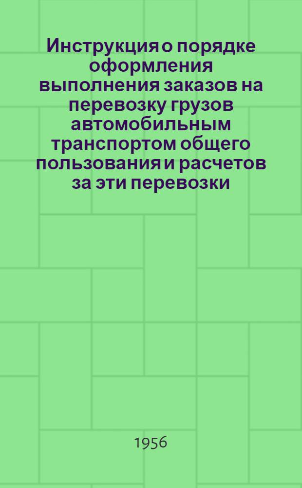 Инструкция о порядке оформления выполнения заказов на перевозку грузов автомобильным транспортом общего пользования и расчетов за эти перевозки : Утв. 31/XII 1955 г.
