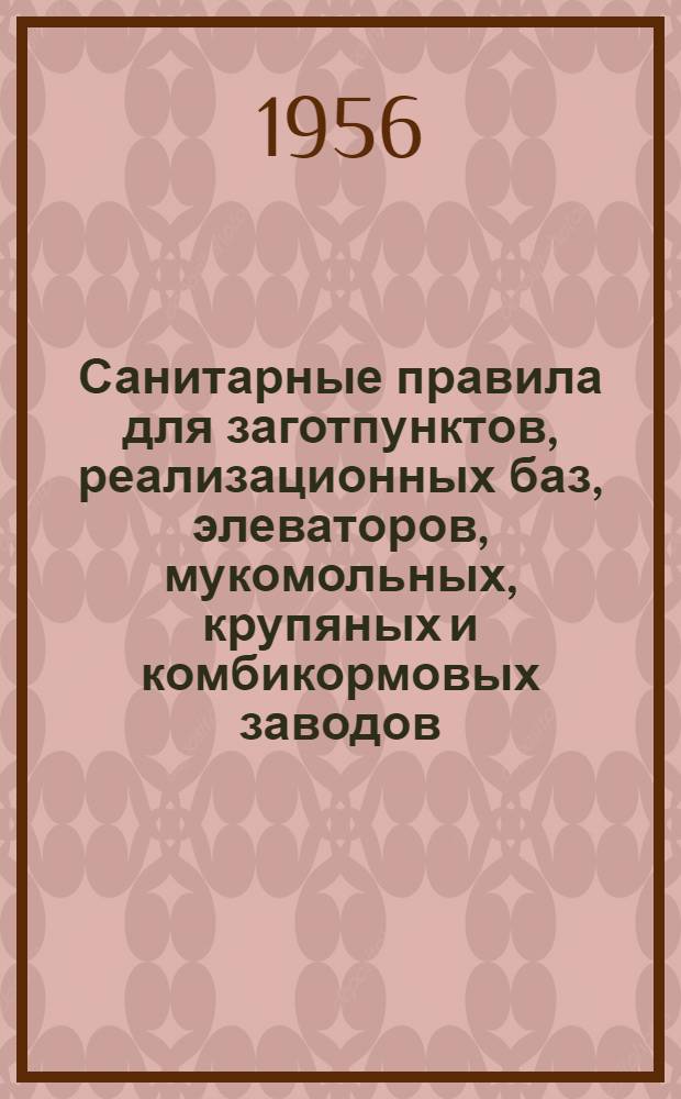 Санитарные правила для заготпунктов, реализационных баз, элеваторов, мукомольных, крупяных и комбикормовых заводов : Утв. 9/XI 1955 г.