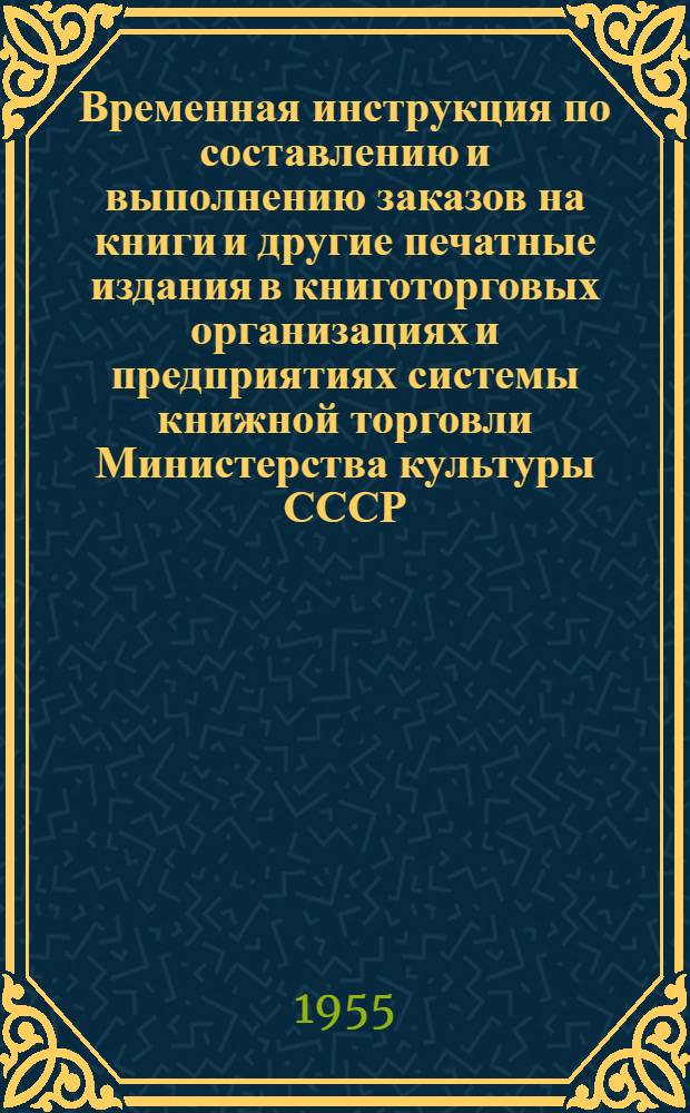 Временная инструкция по составлению и выполнению заказов на книги и другие печатные издания в книготорговых организациях и предприятиях системы книжной торговли Министерства культуры СССР : Утв. 23/IV 1955 г.