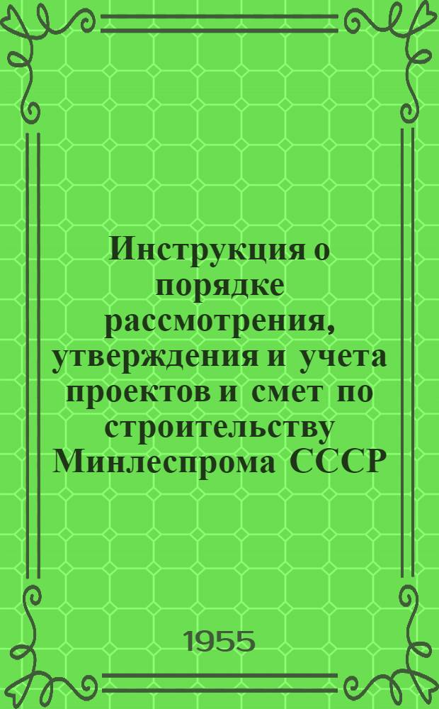 Инструкция о порядке рассмотрения, утверждения и учета проектов и смет по строительству Минлеспрома СССР : Утв. 29/X 1955 г