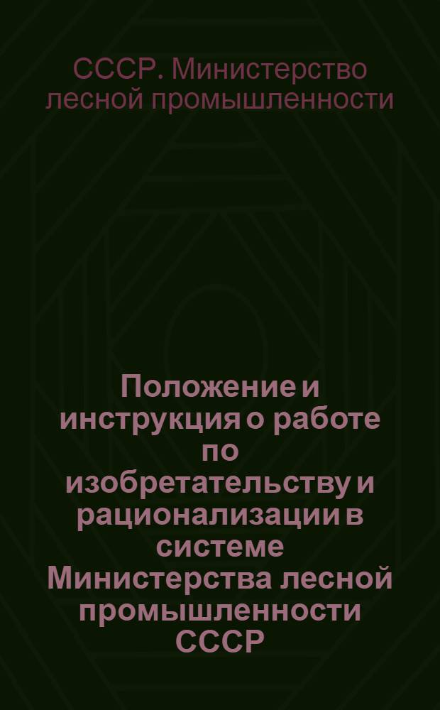 Положение и инструкция о работе по изобретательству и рационализации в системе Министерства лесной промышленности СССР : Утв. 25/VII 1955 г