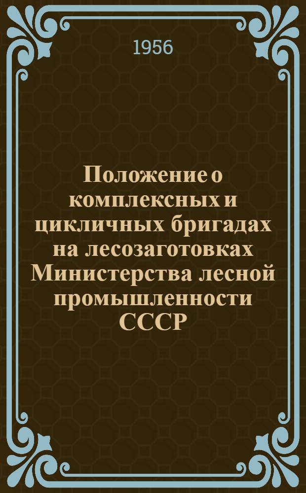 Положение о комплексных и цикличных бригадах на лесозаготовках Министерства лесной промышленности СССР : Утв. 31/X 1955 г.