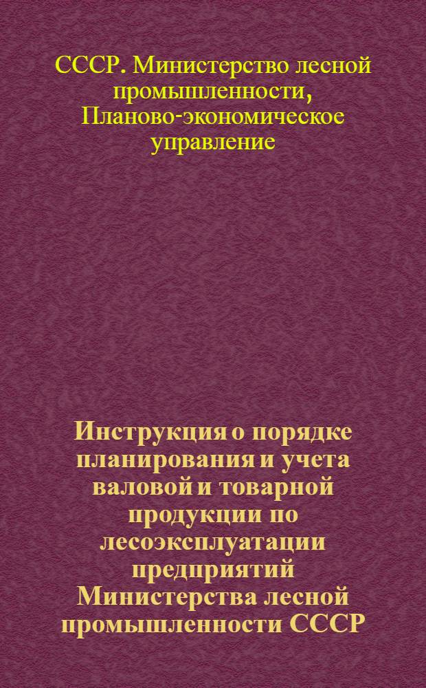 Инструкция о порядке планирования и учета валовой и товарной продукции по лесоэксплуатации предприятий Министерства лесной промышленности СССР