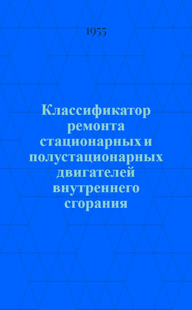 Классификатор ремонта стационарных и полустационарных двигателей внутреннего сгорания : Утв. 23/V 1955 г.