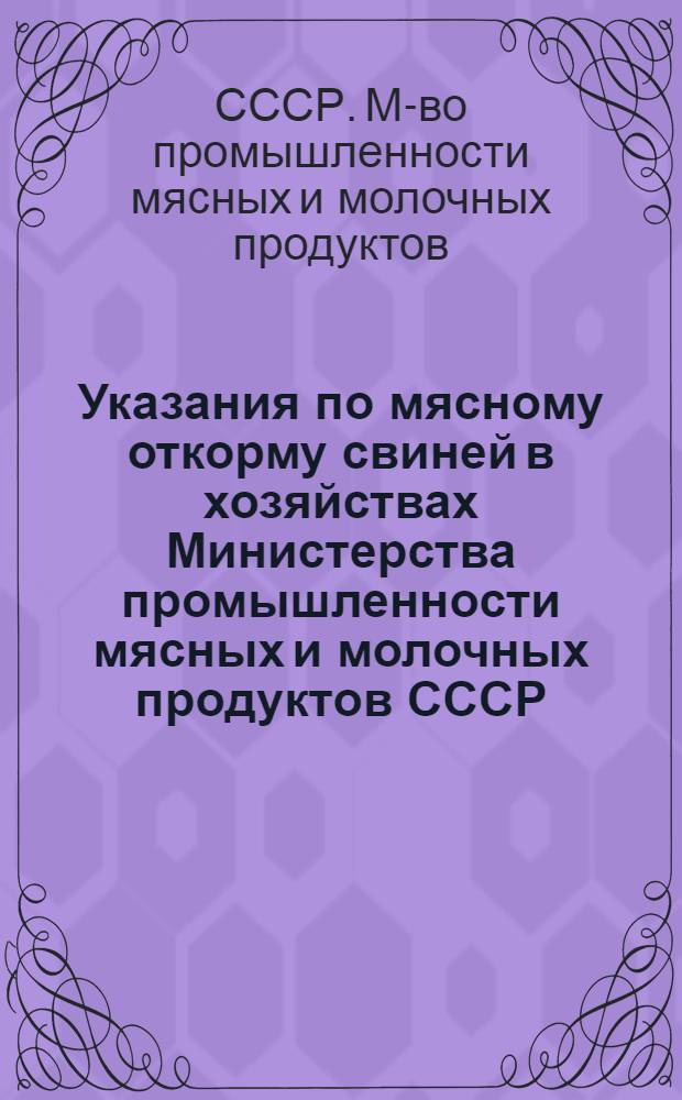 Указания по мясному откорму свиней в хозяйствах Министерства промышленности мясных и молочных продуктов СССР : Утв. 15/V 1956 г.