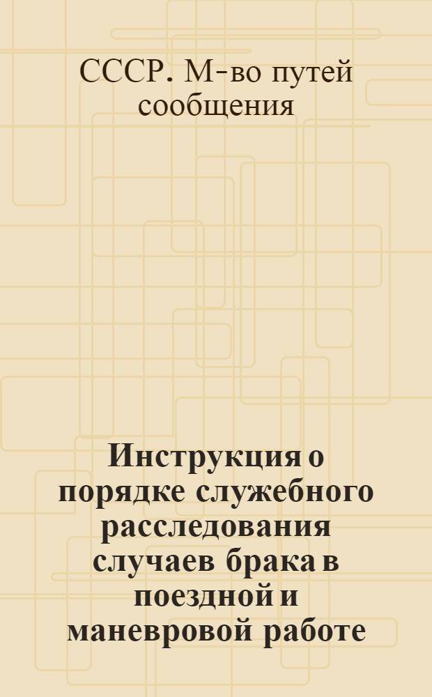 Инструкция о порядке служебного расследования случаев брака в поездной и маневровой работе : Утв. 16/V 1956 г
