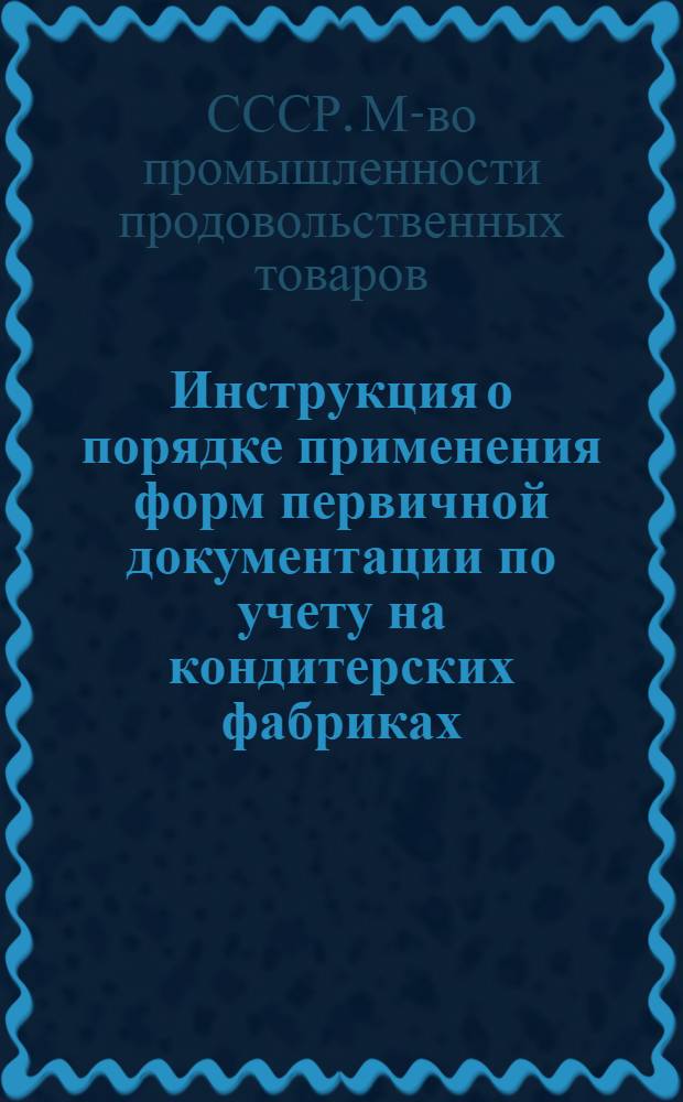 Инструкция о порядке применения форм первичной документации по учету на кондитерских фабриках, крахмало-паточных, кукурузоперерабатывающих предприятиях и на заводах по выработке лимонной кислоты : Утв. 10 мая 1955 г