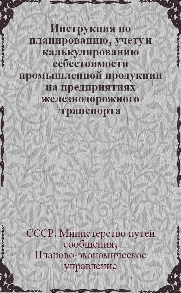 Инструкция по планированию, учету и калькулированию себестоимости промышленной продукции на предприятиях железнодорожного транспорта : Утв. 19/X 1955 г