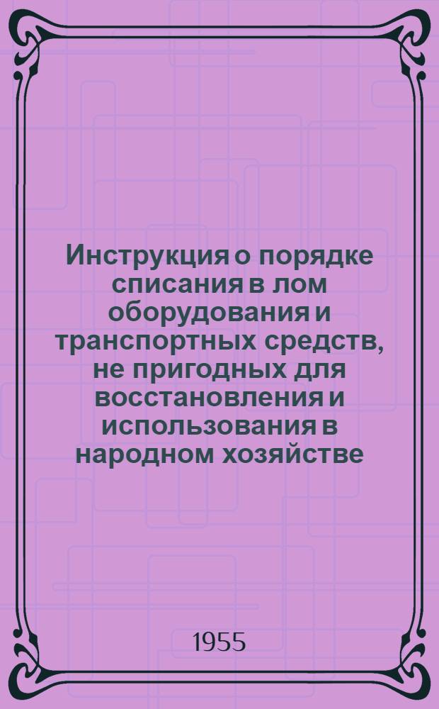 Инструкция о порядке списания в лом оборудования и транспортных средств, не пригодных для восстановления и использования в народном хозяйстве : Утв. 21/VI 1955 г