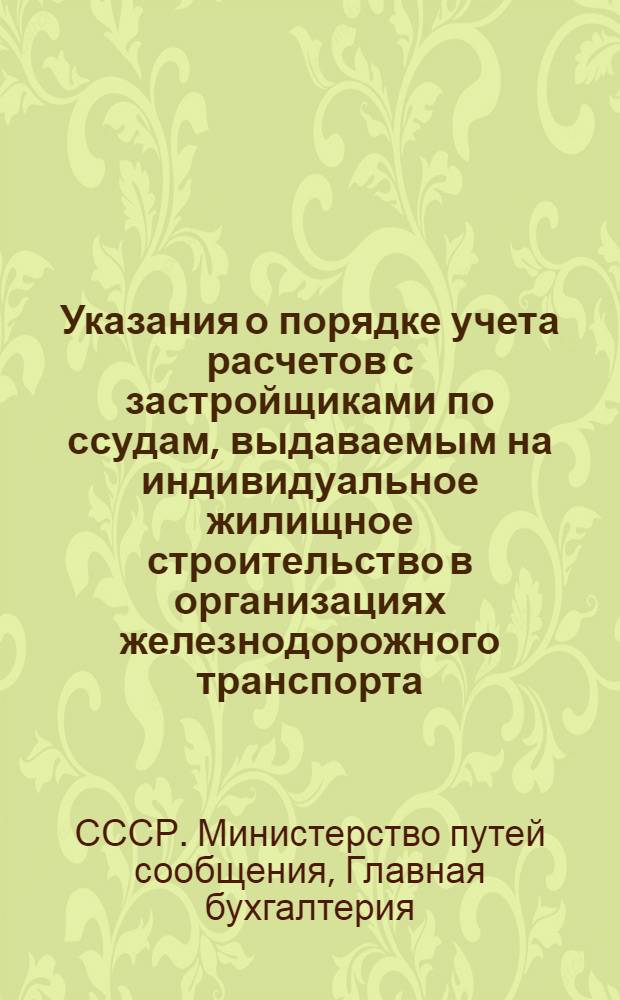 Указания о порядке учета расчетов с застройщиками по ссудам, выдаваемым на индивидуальное жилищное строительство в организациях железнодорожного транспорта : Утв. 23/IX 1955 г