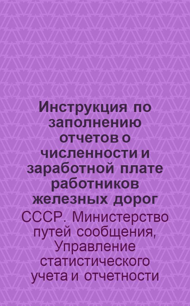 Инструкция по заполнению отчетов о численности и заработной плате работников железных дорог : (По видам работ - источникам финансирования, производ. группам и категориям персонала) : Утв. 11/V 1955 г