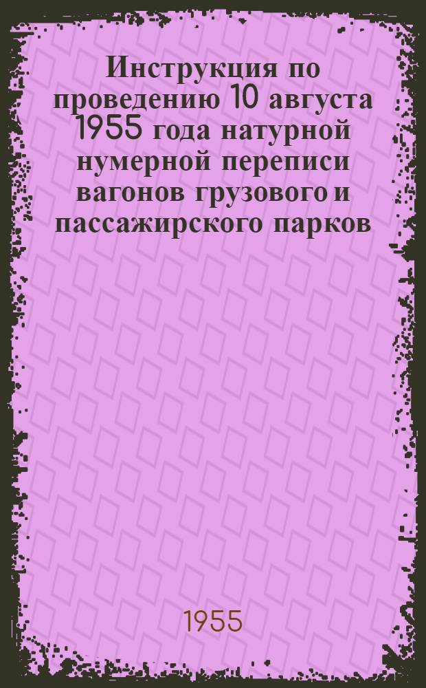 Инструкция по проведению 10 августа 1955 года натурной нумерной переписи вагонов грузового и пассажирского парков : ЦЧУ/1838 : Утв. М-вом путей сообщения 22/VI 1955 г