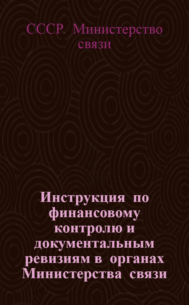 Инструкция по финансовому контролю и документальным ревизиям в органах Министерства связи : Утв. 24/XII 1954 г