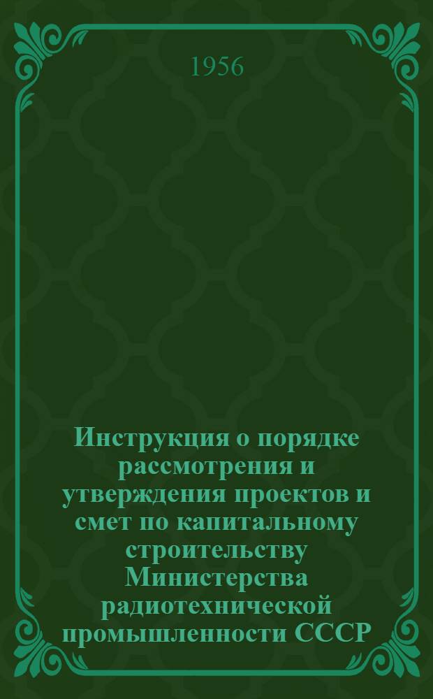 Инструкция о порядке рассмотрения и утверждения проектов и смет по капитальному строительству Министерства радиотехнической промышленности СССР : Утв. 30/VIII 1956 г.