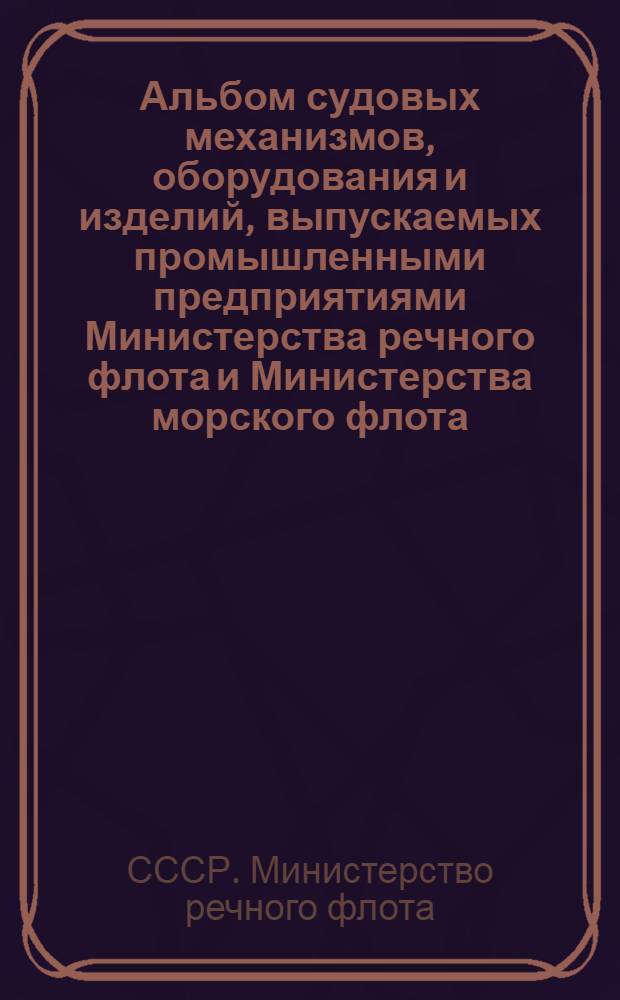 Альбом судовых механизмов, оборудования и изделий, выпускаемых промышленными предприятиями Министерства речного флота и Министерства морского флота
