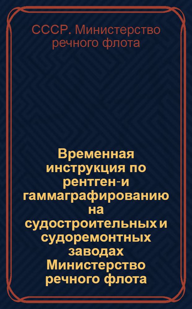 Временная инструкция по рентгено- и гаммаграфированию на судостроительных и судоремонтных заводах Министерство речного флота : Утв. 11/VIII 1955 г.