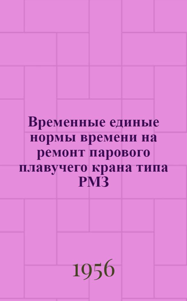 Временные единые нормы времени на ремонт парового плавучего крана типа РМЗ : Утв. 11/I 1956 г