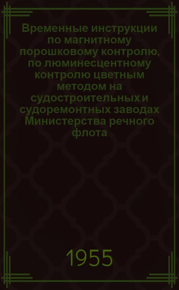 Временные инструкции по магнитному порошковому контролю, по люминесцентному контролю цветным методом на судостроительных и судоремонтных заводах Министерства речного флота : Утв. 11/II 1955 г.