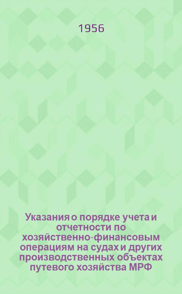 Указания о порядке учета и отчетности по хозяйственно-финансовым операциям на судах и других производственных объектах путевого хозяйства МРФ : Утв. 21/VII 1956 г.