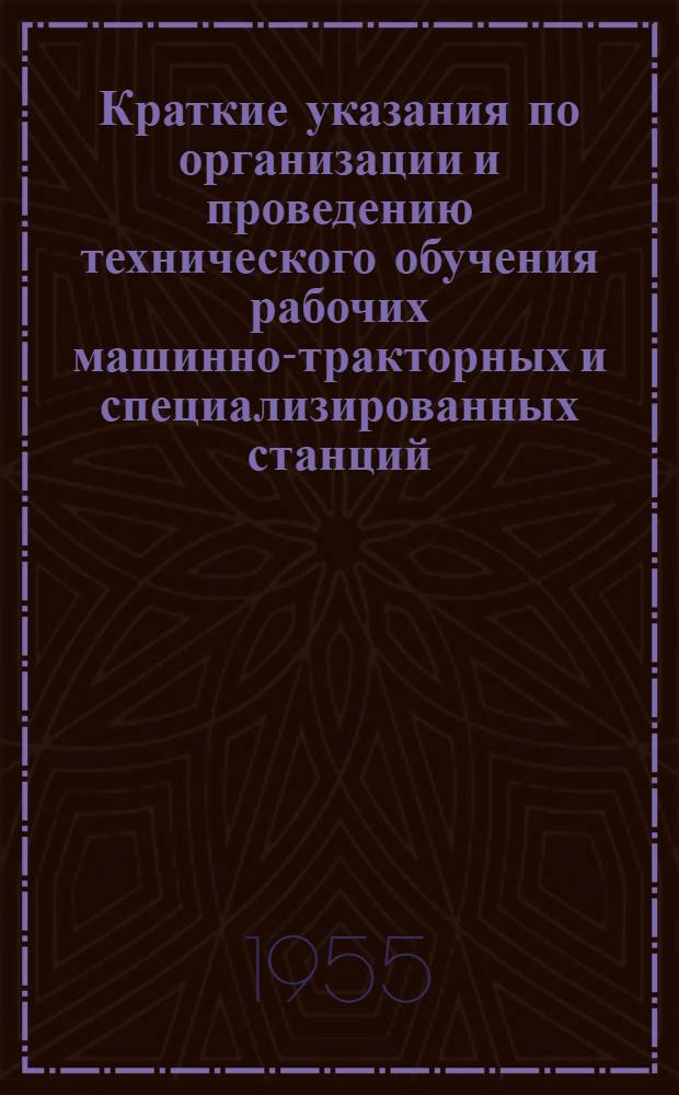 Краткие указания по организации и проведению технического обучения рабочих машинно-тракторных и специализированных станций, ремонтных заводов и других предприятий Министерства сельского хозяйства Союза ССР. [14/XII 1954 г.]