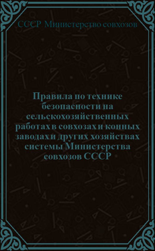 Правила по технике безопасности на сельскохозяйственных работах в совхозах и конных заводах и других хозяйствах системы Министерства совхозов СССР : Утв. в февр. 1956 г