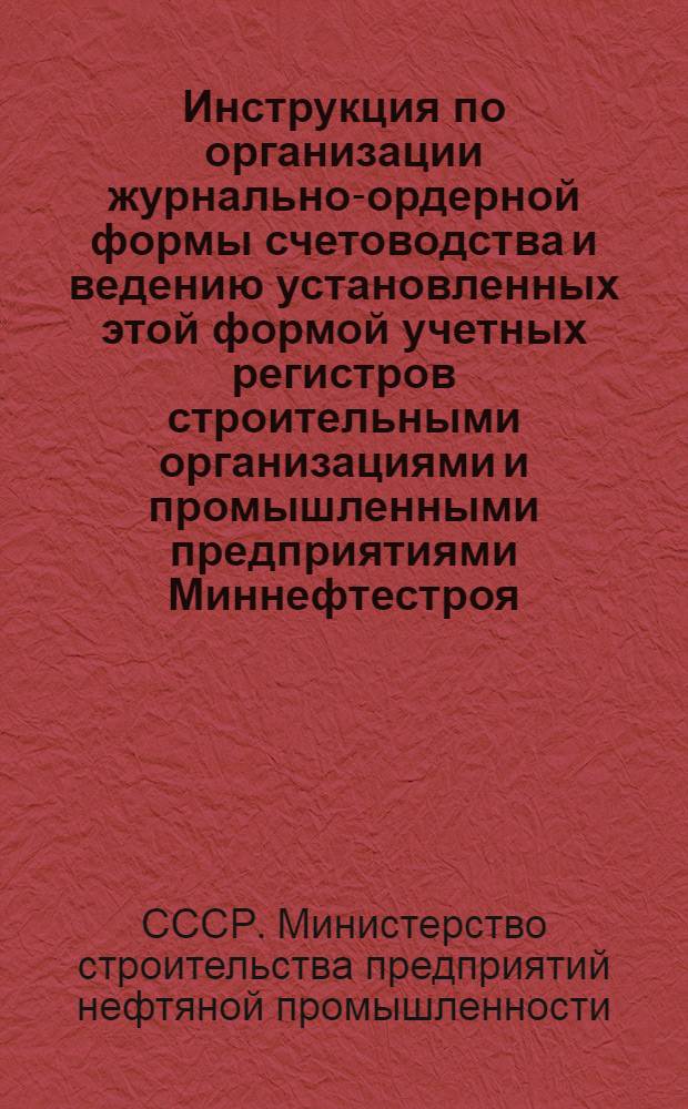 Инструкция по организации журнально-ордерной формы счетоводства и ведению установленных этой формой учетных регистров строительными организациями и промышленными предприятиями Миннефтестроя : Утв. 19/III 1956 г.