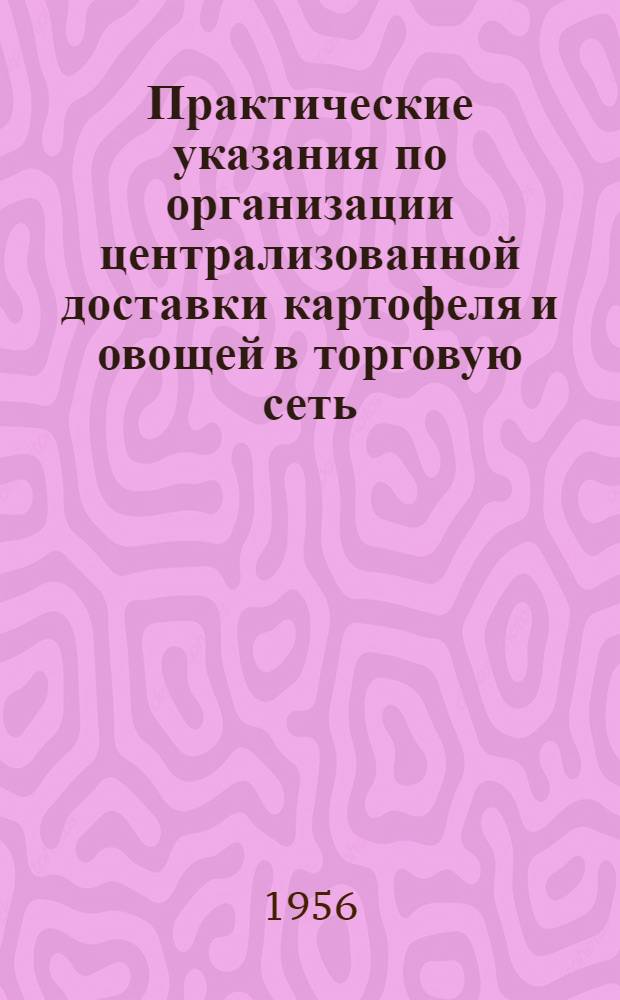 Практические указания по организации централизованной доставки картофеля и овощей в торговую сеть : Утв. М-вом торговли СССР 31/V 1956 г.