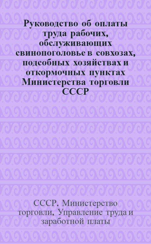 Руководство об оплаты труда рабочих, обслуживающих свинопоголовье в совхозах, подсобных хозяйствах и откормочных пунктах Министерства торговли СССР