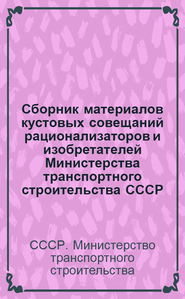 Сборник материалов кустовых совещаний рационализаторов и изобретателей Министерства транспортного строительства СССР