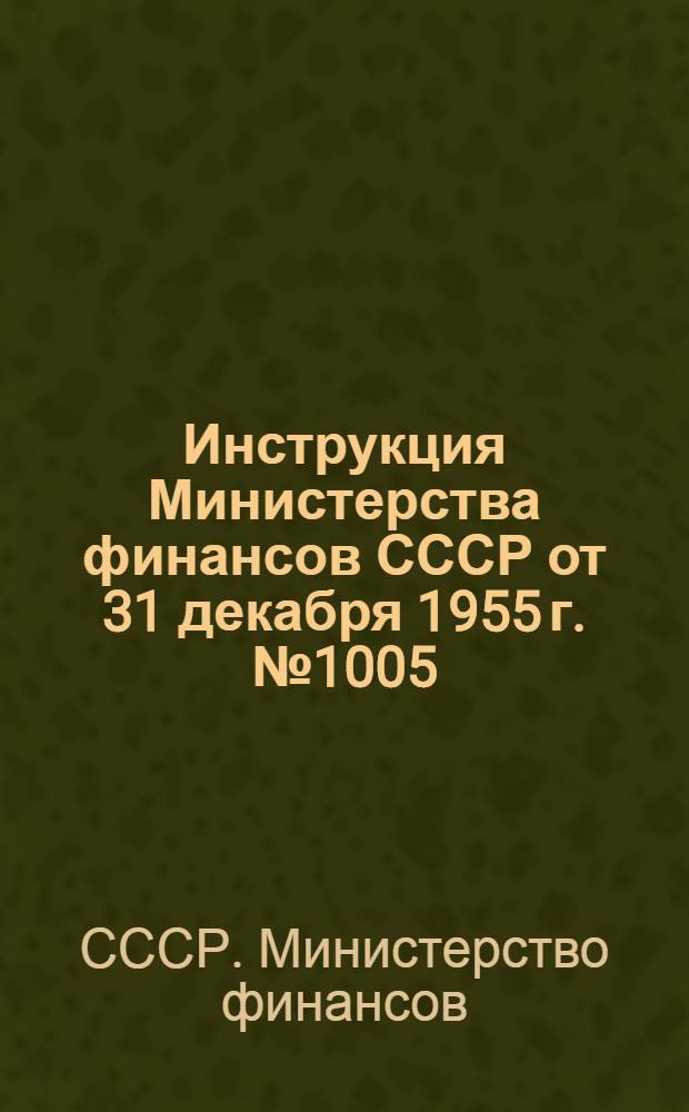 Инструкция Министерства финансов СССР от 31 декабря 1955 г. № 1005 : О взносах предприятиями и хозяйственными организациями в банки долгосрочных вложений собственных средств, предназначенных на финансирование капитальных вложений