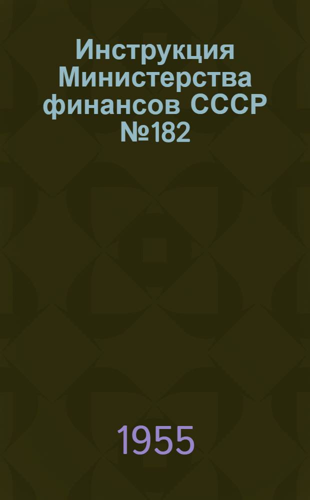 Инструкция Министерства финансов СССР № 182 : О порядке ведения городскими, районными финансовыми отделами и центральными сберегательными кассами расчетов, учета и отчетности по Государственному займу развития народного хозяйства СССР (выпуск 1955 года)
