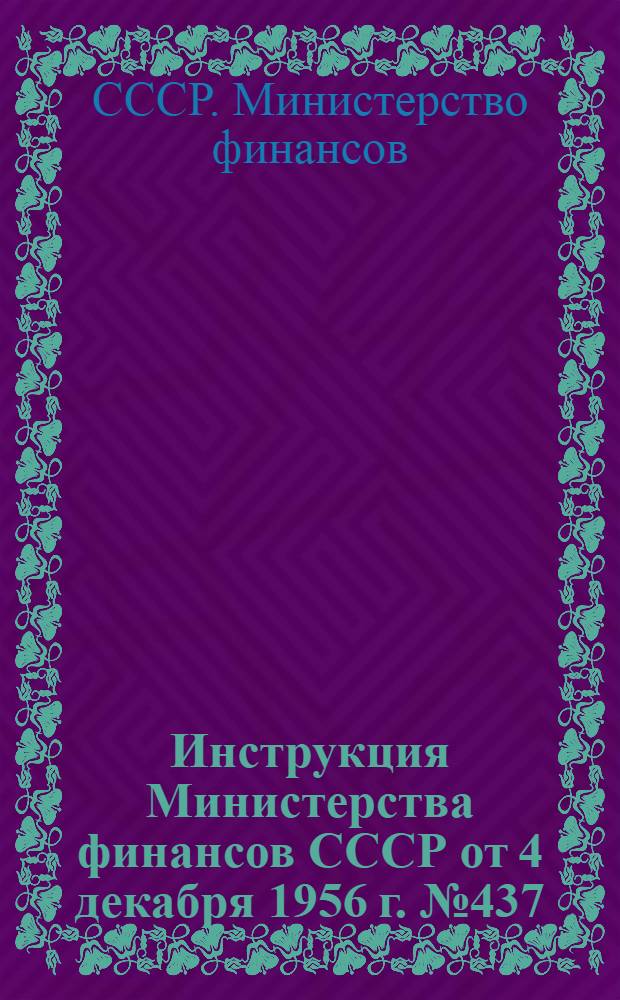 Инструкция Министерства финансов СССР от 4 декабря 1956 г. № 437 : О порядке составления годовых бухгалтерских отчетов учреждениями и организациями, состоящими на республиканских бюджетах автономных республик и местных бюджетах