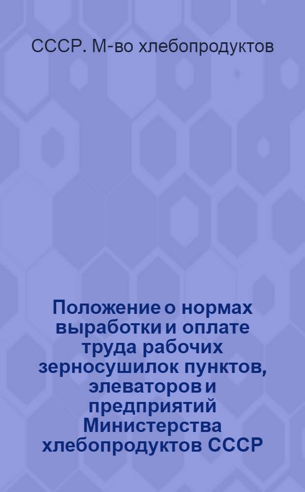 Положение о нормах выработки и оплате труда рабочих зерносушилок пунктов, элеваторов и предприятий Министерства хлебопродуктов СССР : Утв. 23/VIII 1956 г.