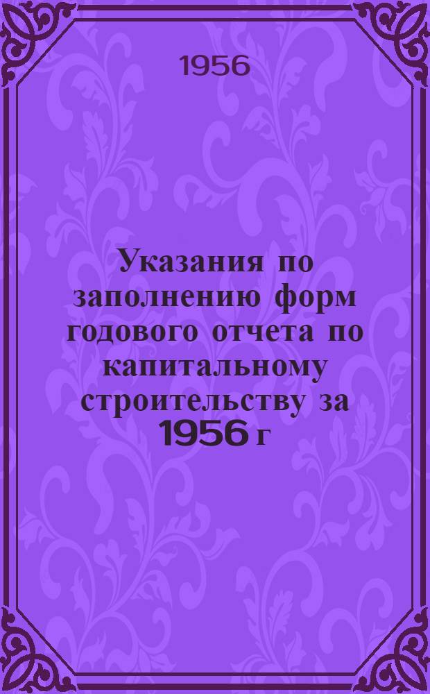 Указания по заполнению форм годового отчета по капитальному строительству за 1956 г.