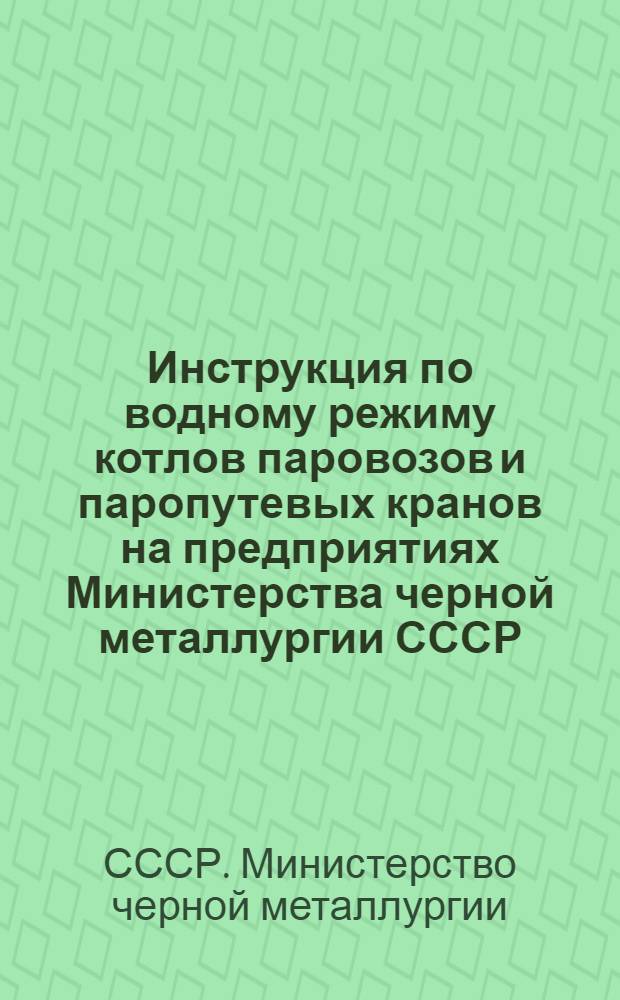 Инструкция по водному режиму котлов паровозов и паропутевых кранов на предприятиях Министерства черной металлургии СССР : Утв. в 1955 г