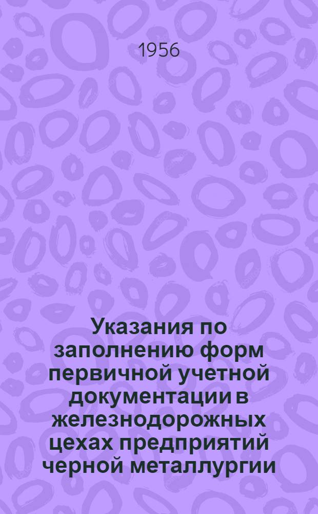 Указания по заполнению форм первичной учетной документации в железнодорожных цехах предприятий черной металлургии : Утв. 19/I 1955 г