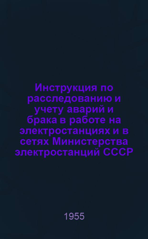 Инструкция по расследованию и учету аварий и брака в работе на электростанциях и в сетях Министерства электростанций СССР : Утв. 5/VIII 1955 г.