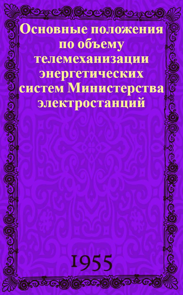Основные положения по объему телемеханизации энергетических систем Министерства электростанций : Утв. 12/X 1955 г.
