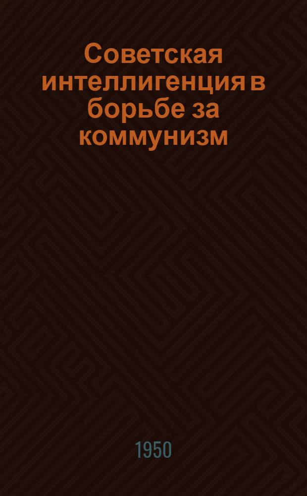 Советская интеллигенция в борьбе за коммунизм : Стенограмма публичной лекции ... в Центр. лектории О-ва в Москве