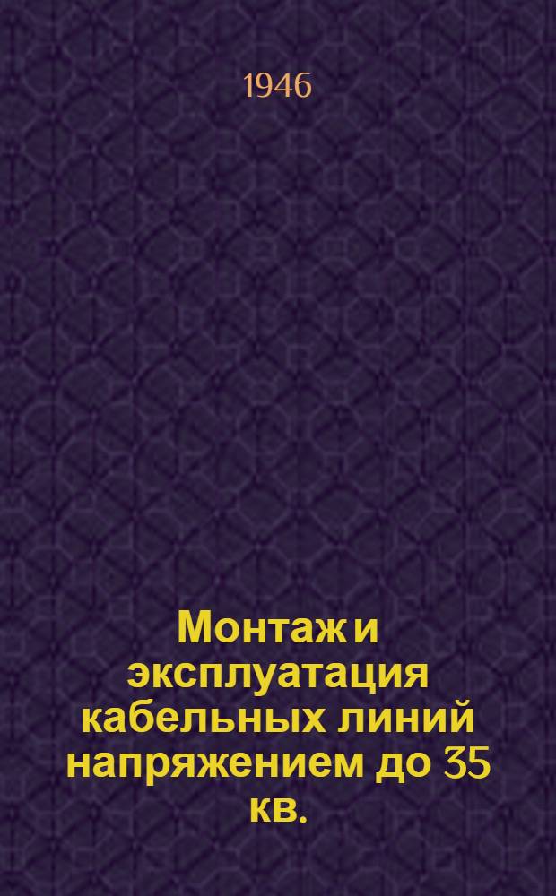 Монтаж и эксплуатация кабельных линий напряжением до 35 кв. : Утв. Упр. кадров Министерства электростанции СССР в качестве учебника для подготовки рабочих