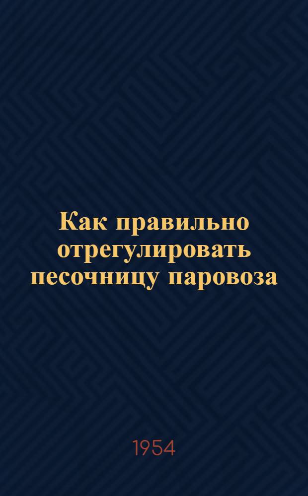 Как правильно отрегулировать песочницу паровоза : (В помощь паровозным бригадам и ремонтникам)